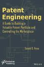 Patent Engineering - A Guide to Building a Valuable Patent Portfolio and Controlling the Marketplace
