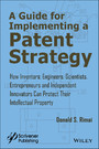 A Guide for Implementing a Patent Strategy - How Inventors, Engineers, Scientists, Entrepreneurs, and Independent Innovators Can Protect Their Intellectual Property