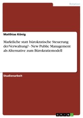 Marktliche statt bürokratische Steuerung der Verwaltung? - New Public Management als Alternative zum Bürokratiemodell